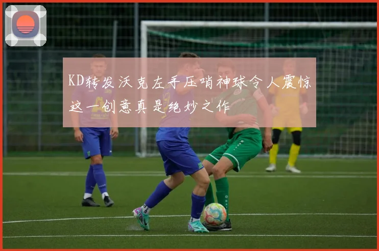 KD转发沃克左手压哨神球令人震惊这一创意真是绝妙之作