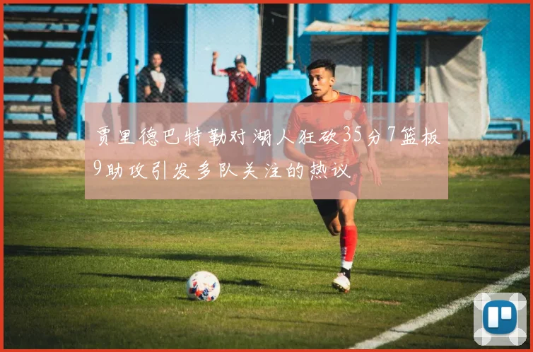 贾里德巴特勒对湖人狂砍35分7篮板9助攻引发多队关注的热议