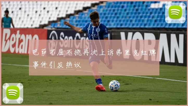 巴萨不屈不挠再次上诉弗里克红牌事件引发热议