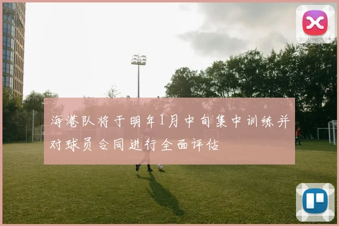 海港队将于明年1月中旬集中训练并对球员合同进行全面评估