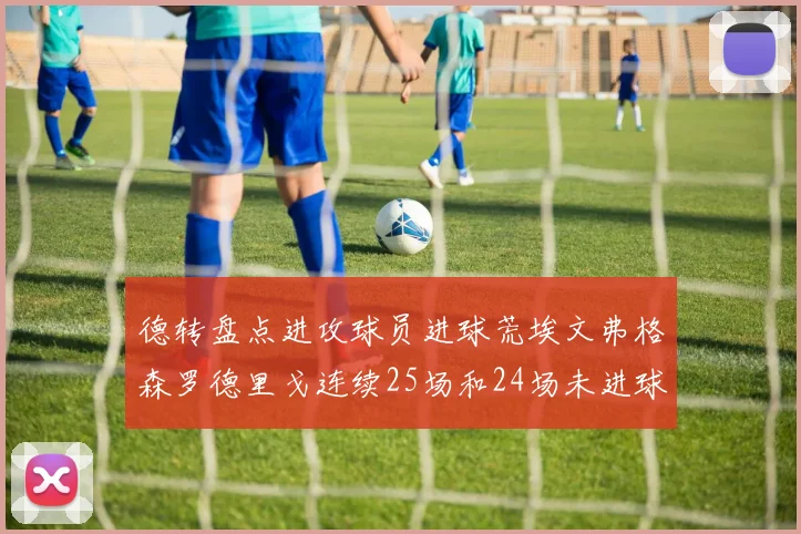德转盘点进攻球员进球荒埃文弗格森罗德里戈连续25场和24场未进球