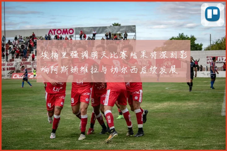 埃梅里强调明天比赛结果将深刻影响阿斯顿维拉与切尔西后续发展