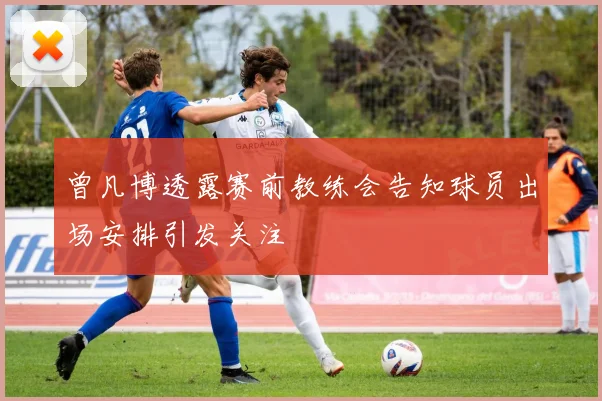曾凡博透露赛前教练会告知球员出场安排引发关注