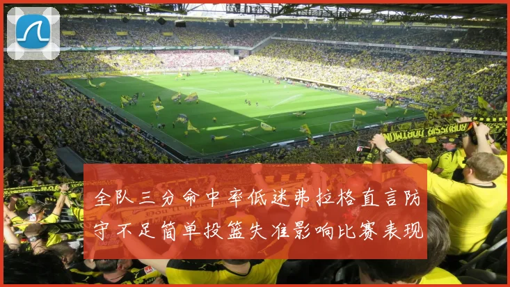 全队三分命中率低迷弗拉格直言防守不足简单投篮失准影响比赛表现