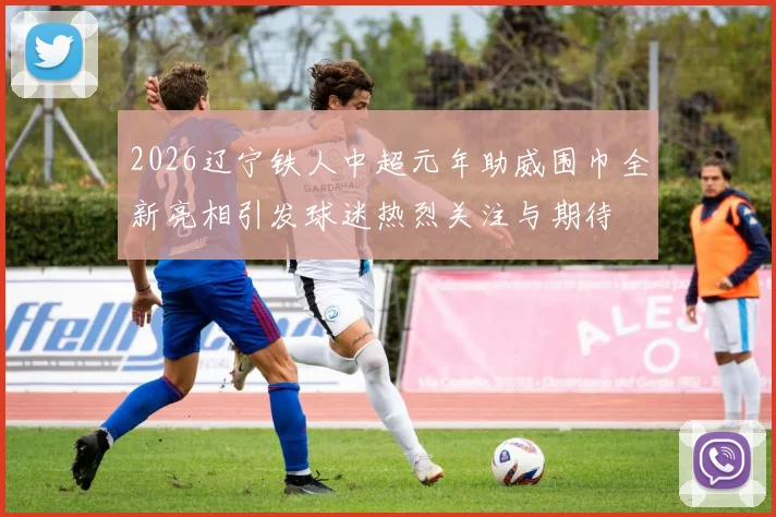 2026辽宁铁人中超元年助威围巾全新亮相引发球迷热烈关注与期待