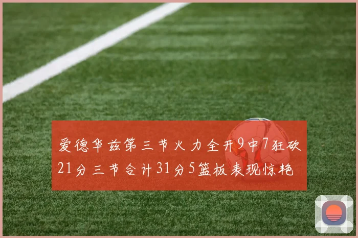 爱德华兹第三节火力全开9中7狂砍21分三节合计31分5篮板表现惊艳