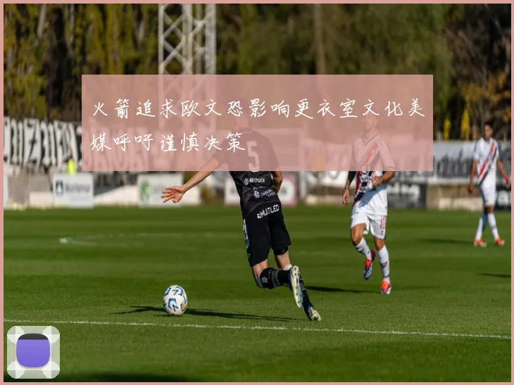 火箭追求欧文恐影响更衣室文化美媒呼吁谨慎决策