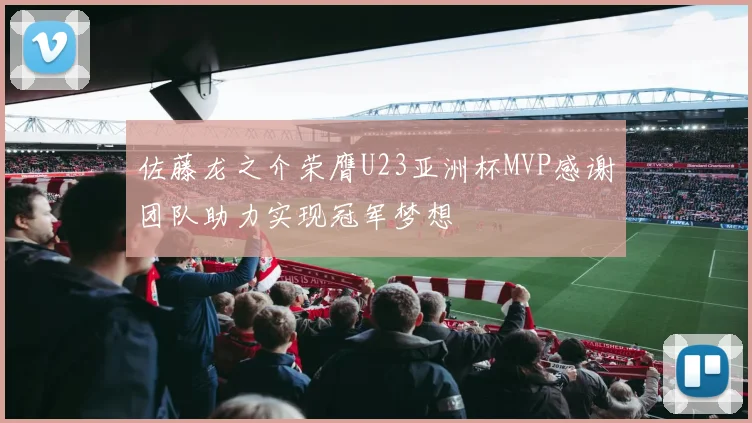 佐藤龙之介荣膺U23亚洲杯MVP感谢团队助力实现冠军梦想