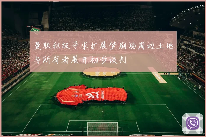 曼联积极寻求扩展梦剧场周边土地与所有者展开初步谈判