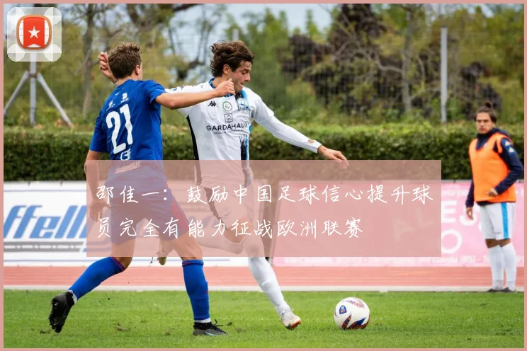 邵佳一：鼓励中国足球信心提升球员完全有能力征战欧洲联赛