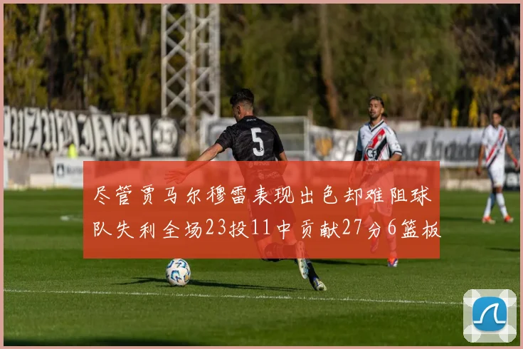 尽管贾马尔穆雷表现出色却难阻球队失利全场23投11中贡献27分6篮板16助攻