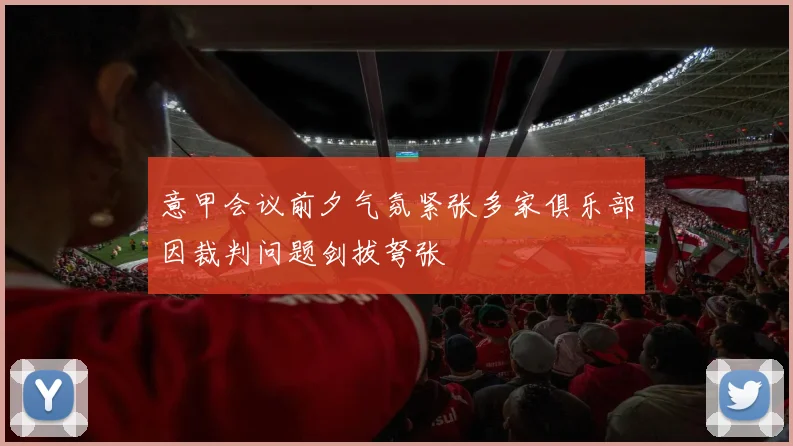 意甲会议前夕气氛紧张多家俱乐部因裁判问题剑拔弩张