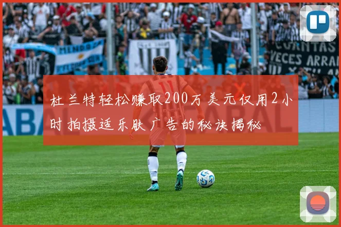 杜兰特轻松赚取200万美元仅用2小时拍摄适乐肤广告的秘诀揭秘