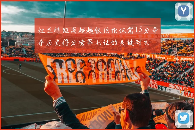 杜兰特距离超越张伯伦仅需15分争夺历史得分榜第七位的关键时刻