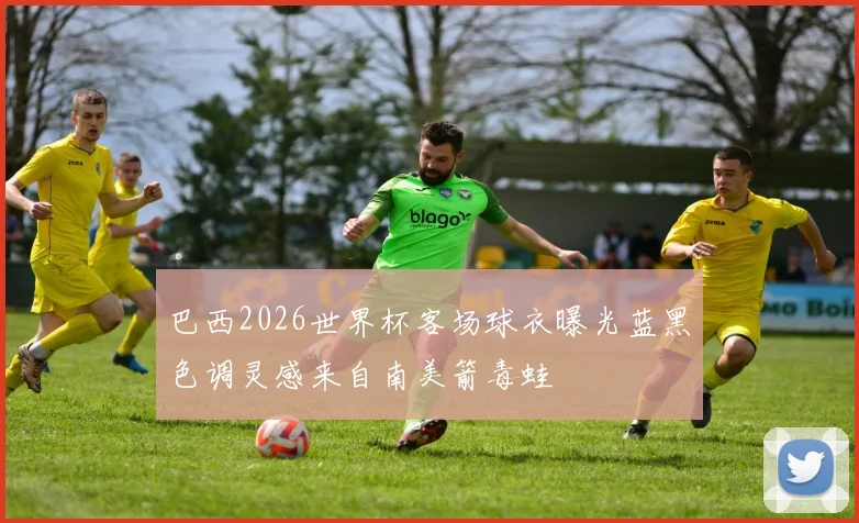 巴西2026世界杯客场球衣曝光蓝黑色调灵感来自南美箭毒蛙