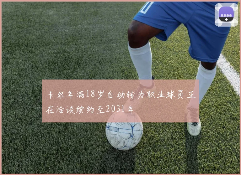 卡尔年满18岁自动转为职业球员正在洽谈续约至2031年