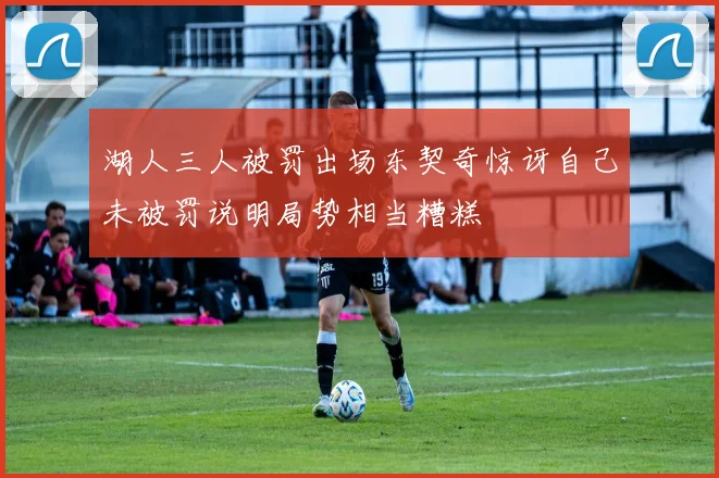 湖人三人被罚出场东契奇惊讶自己未被罚说明局势相当糟糕