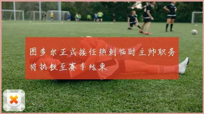 图多尔正式接任热刺临时主帅职务将执教至赛季结束