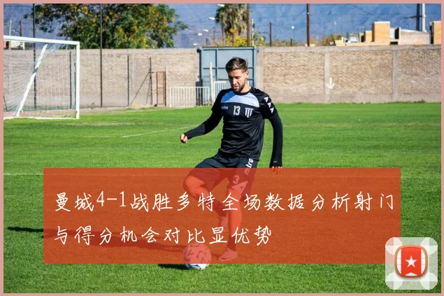 曼城4-1战胜多特全场数据分析射门与得分机会对比显优势