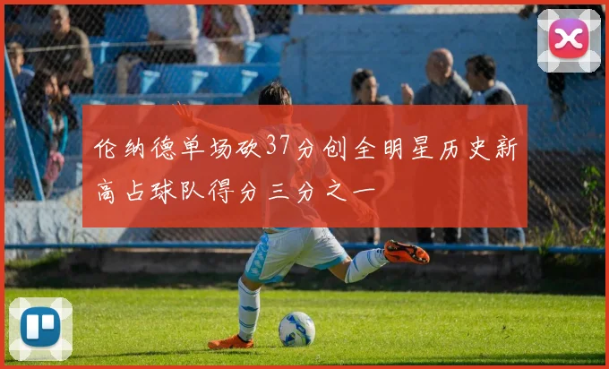 伦纳德单场砍37分创全明星历史新高占球队得分三分之一