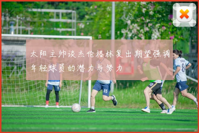 太阳主帅谈杰伦格林复出期望强调年轻球员的潜力与努力