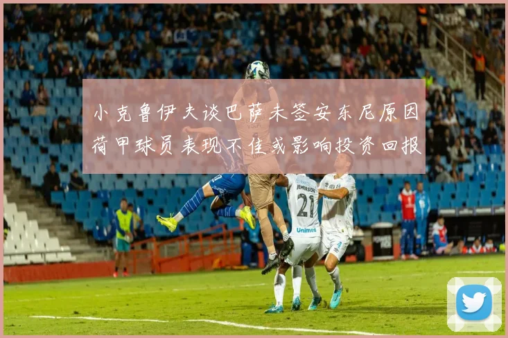 小克鲁伊夫谈巴萨未签安东尼原因荷甲球员表现不佳或影响投资回报