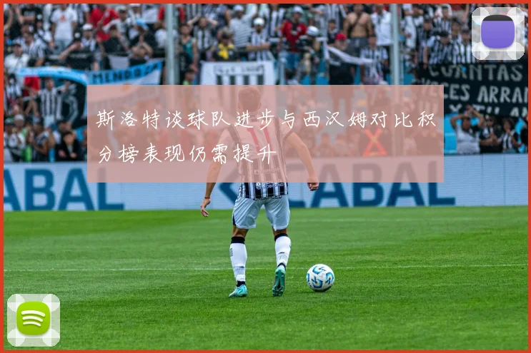 斯洛特谈球队进步与西汉姆对比积分榜表现仍需提升