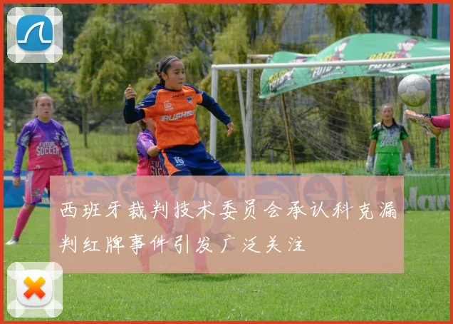 西班牙裁判技术委员会承认科克漏判红牌事件引发广泛关注