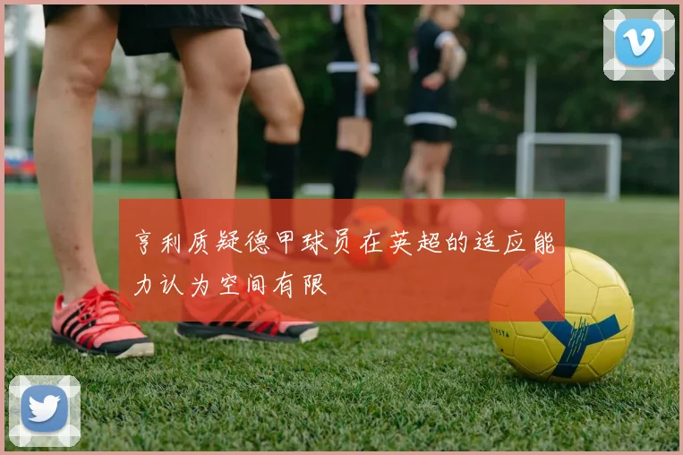 亨利质疑德甲球员在英超的适应能力认为空间有限