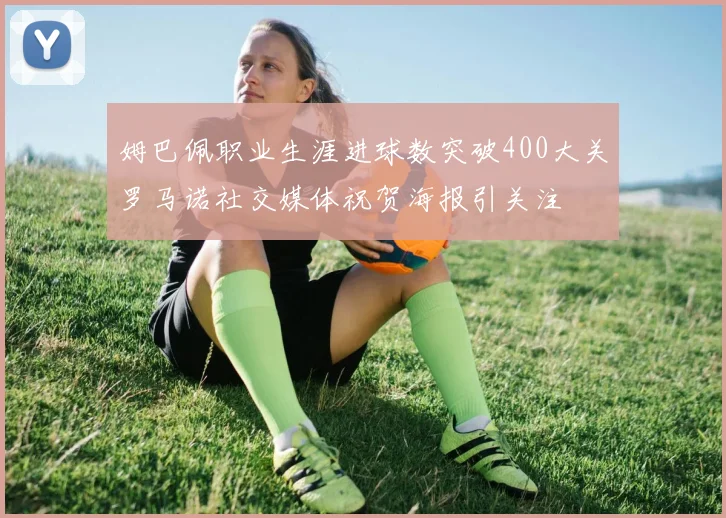 姆巴佩职业生涯进球数突破400大关罗马诺社交媒体祝贺海报引关注