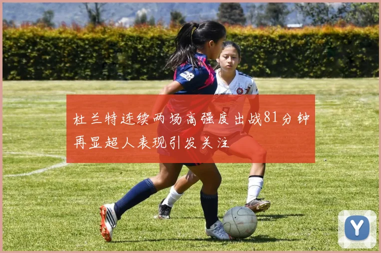 杜兰特连续两场高强度出战81分钟再显超人表现引发关注