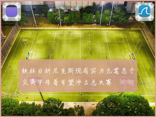 铁林分析尼克斯现有实力无需急于交易字母哥可望冲击总决赛