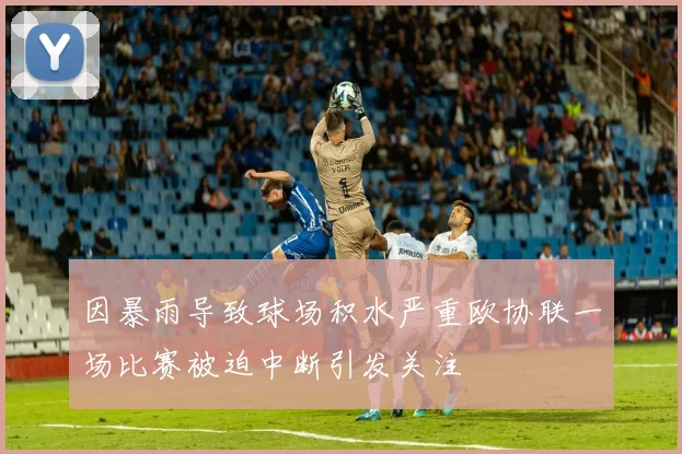 因暴雨导致球场积水严重欧协联一场比赛被迫中断引发关注