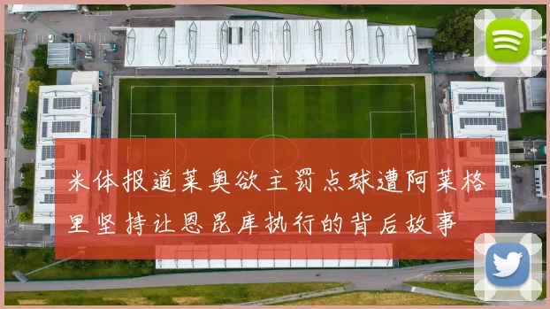 米体报道莱奥欲主罚点球遭阿莱格里坚持让恩昆库执行的背后故事