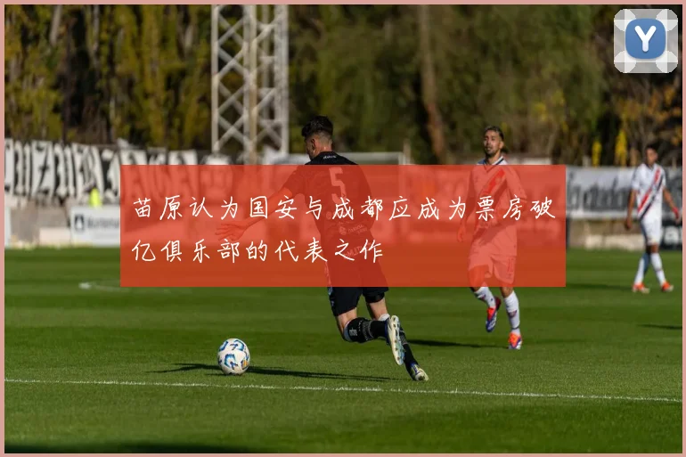 苗原认为国安与成都应成为票房破亿俱乐部的代表之作