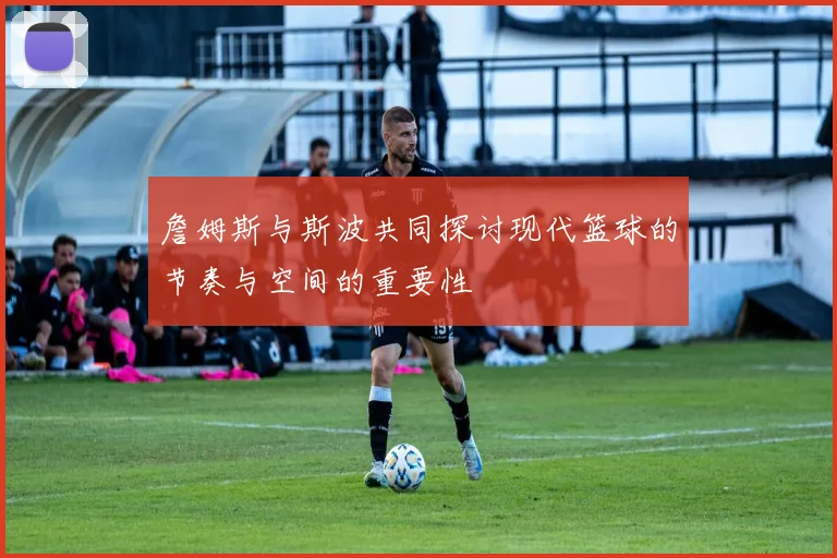 詹姆斯与斯波共同探讨现代篮球的节奏与空间的重要性