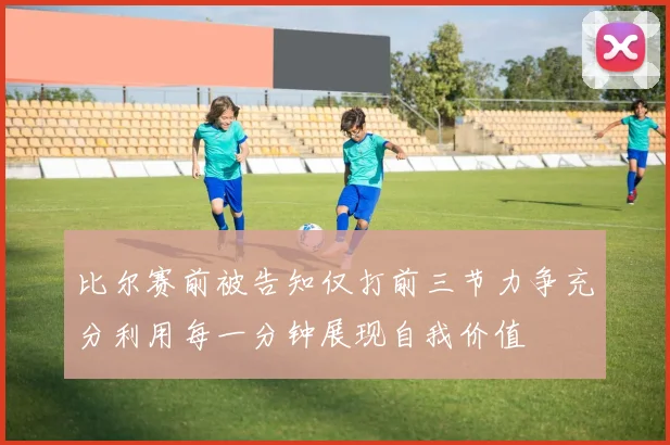 比尔赛前被告知仅打前三节力争充分利用每一分钟展现自我价值
