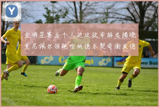 全明星赛后个人进攻效率排名揭晓克尼佩尔领跑伦纳德东契奇谢泼德紧随其后