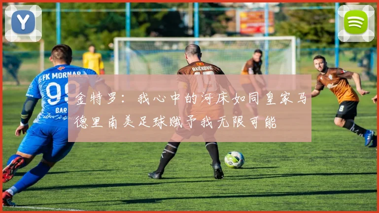 金特罗：我心中的河床如同皇家马德里南美足球赋予我无限可能