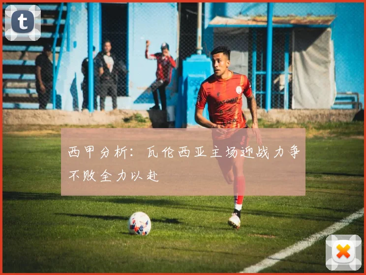 西甲分析：瓦伦西亚主场迎战力争不败全力以赴