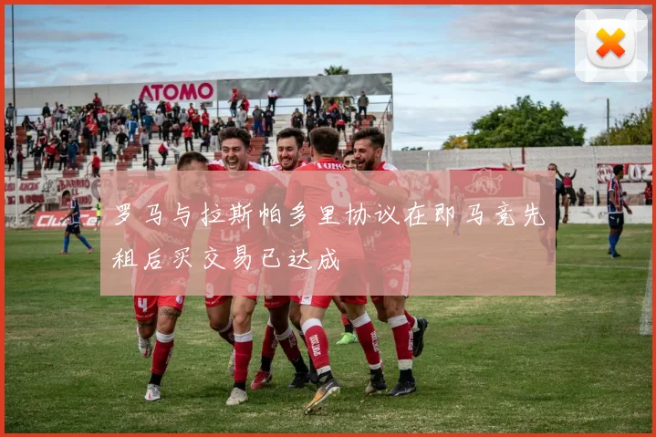 罗马与拉斯帕多里协议在即马竞先租后买交易已达成