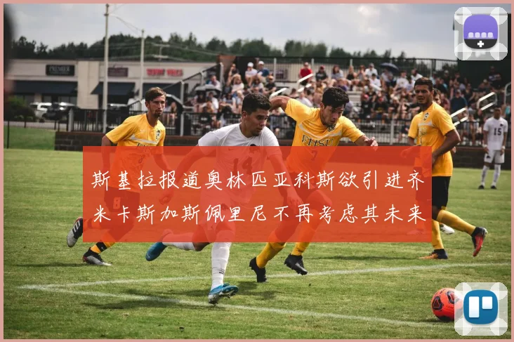 斯基拉报道奥林匹亚科斯欲引进齐米卡斯加斯佩里尼不再考虑其未来