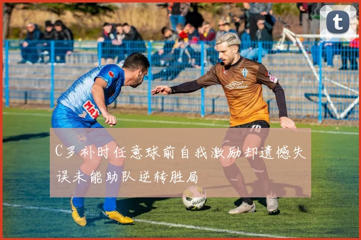 C罗补时任意球前自我激励却遗憾失误未能助队逆转胜局