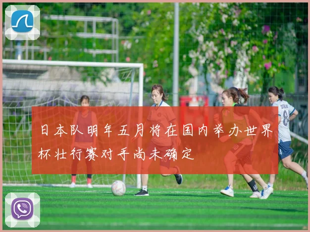 日本队明年五月将在国内举办世界杯壮行赛对手尚未确定