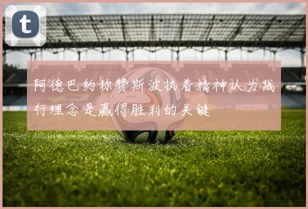 阿德巴约称赞斯波执着精神认为践行理念是赢得胜利的关键