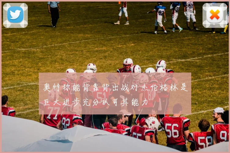 奥特称能背靠背出战对杰伦格林是巨大进步充分认可其能力