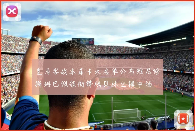 皇马客战本菲卡大名单公布维尼修斯姆巴佩领衔锋线贝林坐镇中场