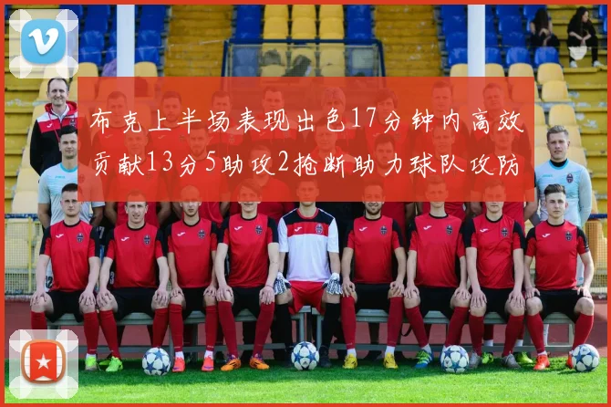 布克上半场表现出色17分钟内高效贡献13分5助攻2抢断助力球队攻防两端